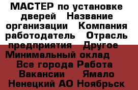 МАСТЕР по установке дверей › Название организации ­ Компания-работодатель › Отрасль предприятия ­ Другое › Минимальный оклад ­ 1 - Все города Работа » Вакансии   . Ямало-Ненецкий АО,Ноябрьск г.